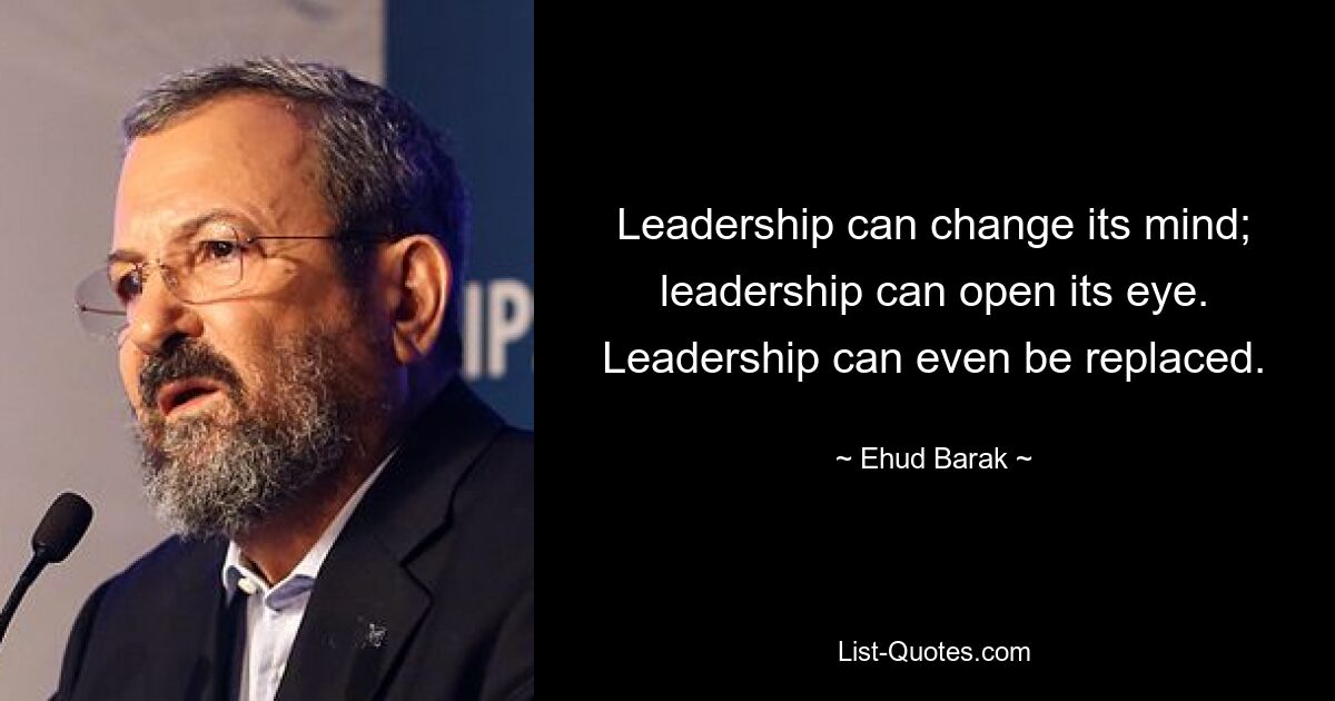 Leadership can change its mind; leadership can open its eye. Leadership can even be replaced. — © Ehud Barak