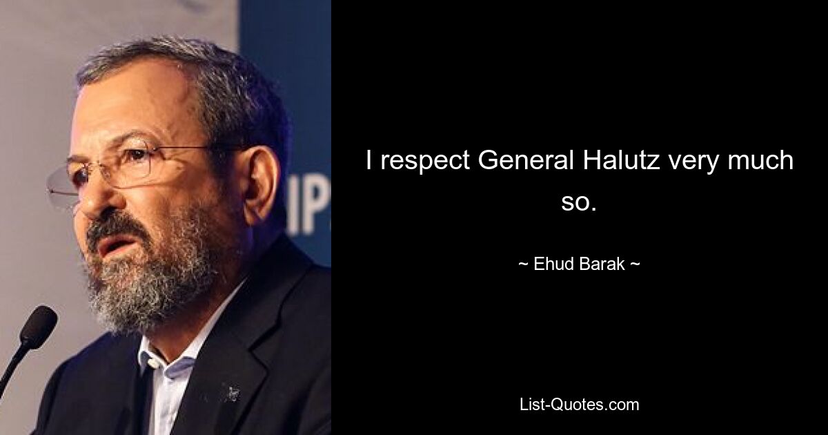 I respect General Halutz very much so. — © Ehud Barak