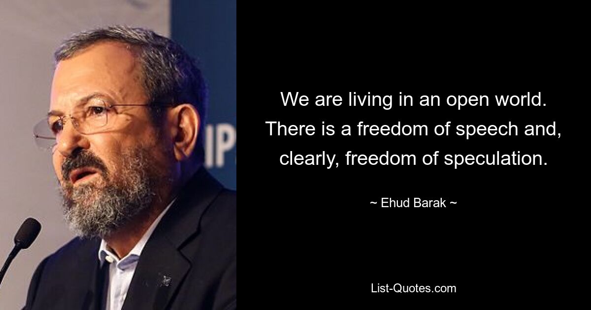 We are living in an open world. There is a freedom of speech and, clearly, freedom of speculation. — © Ehud Barak