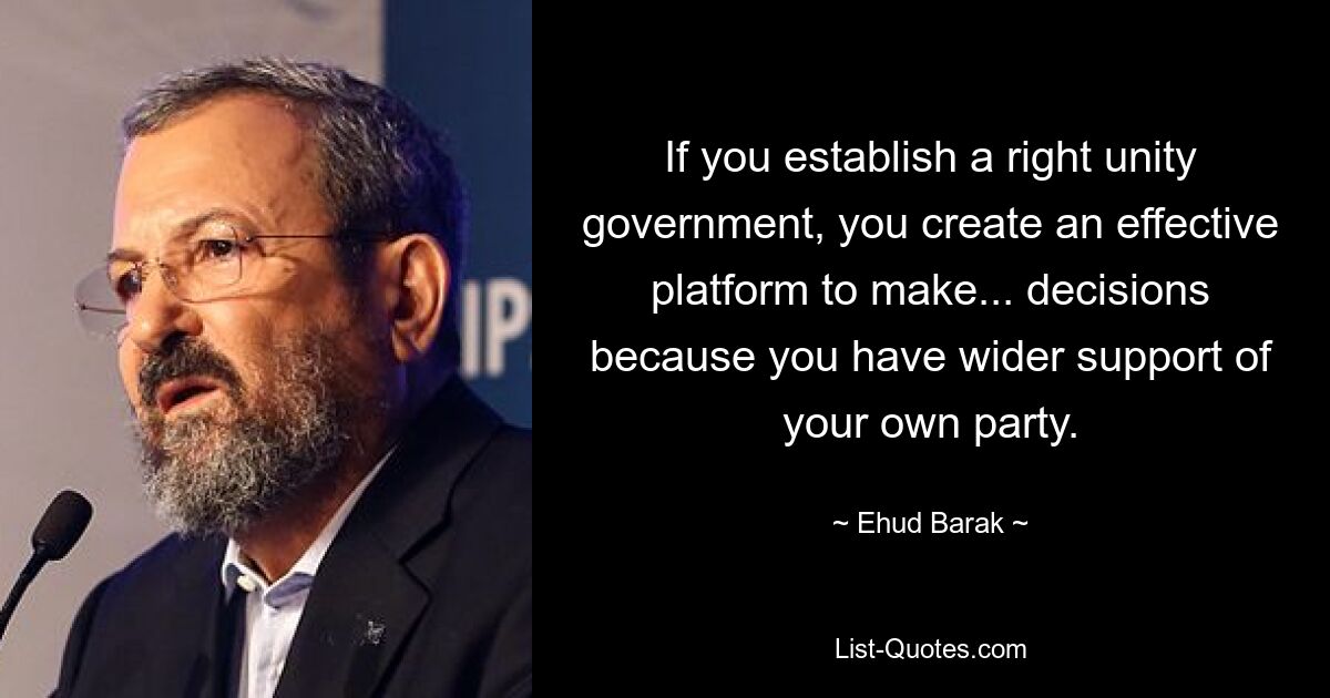 If you establish a right unity government, you create an effective platform to make... decisions because you have wider support of your own party. — © Ehud Barak