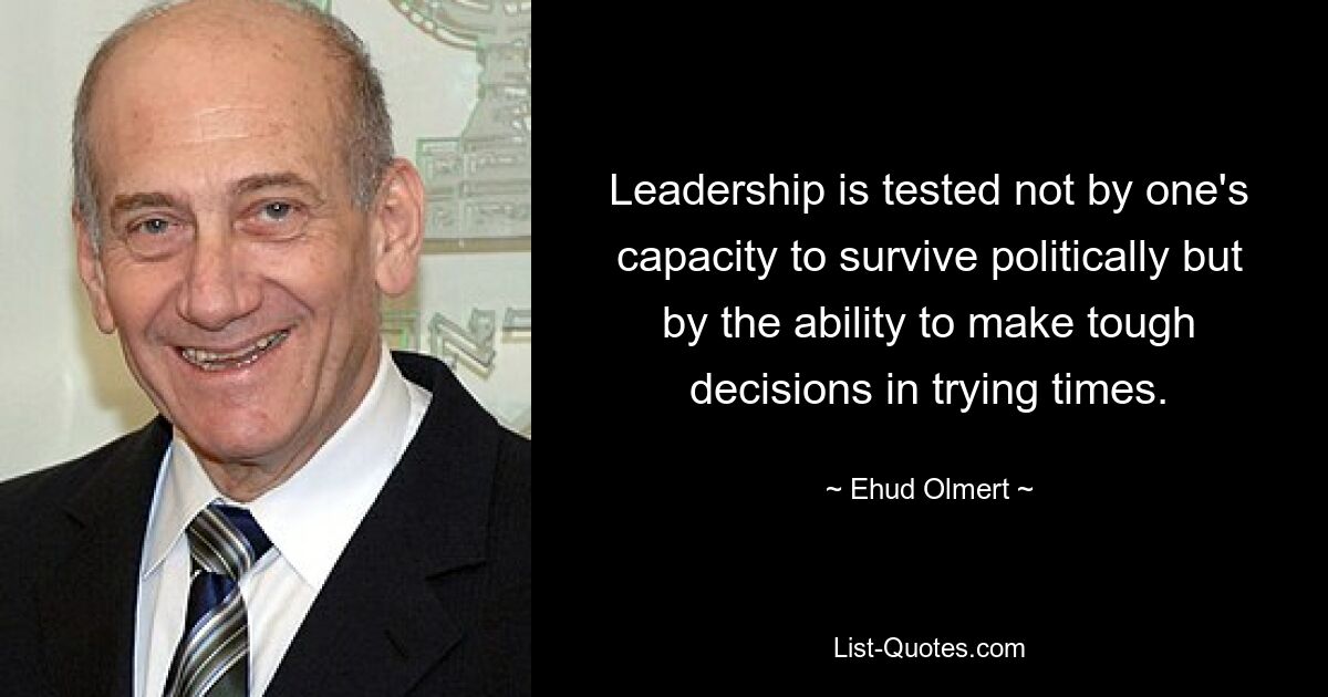 Leadership is tested not by one's capacity to survive politically but by the ability to make tough decisions in trying times. — © Ehud Olmert