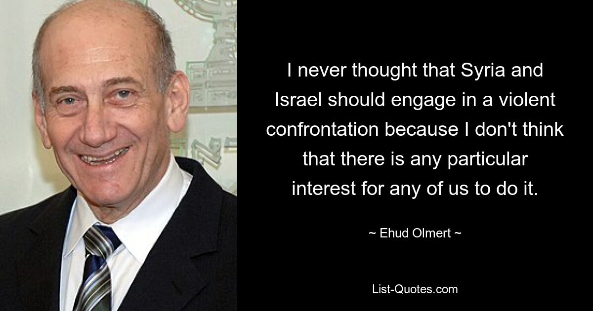 I never thought that Syria and Israel should engage in a violent confrontation because I don't think that there is any particular interest for any of us to do it. — © Ehud Olmert