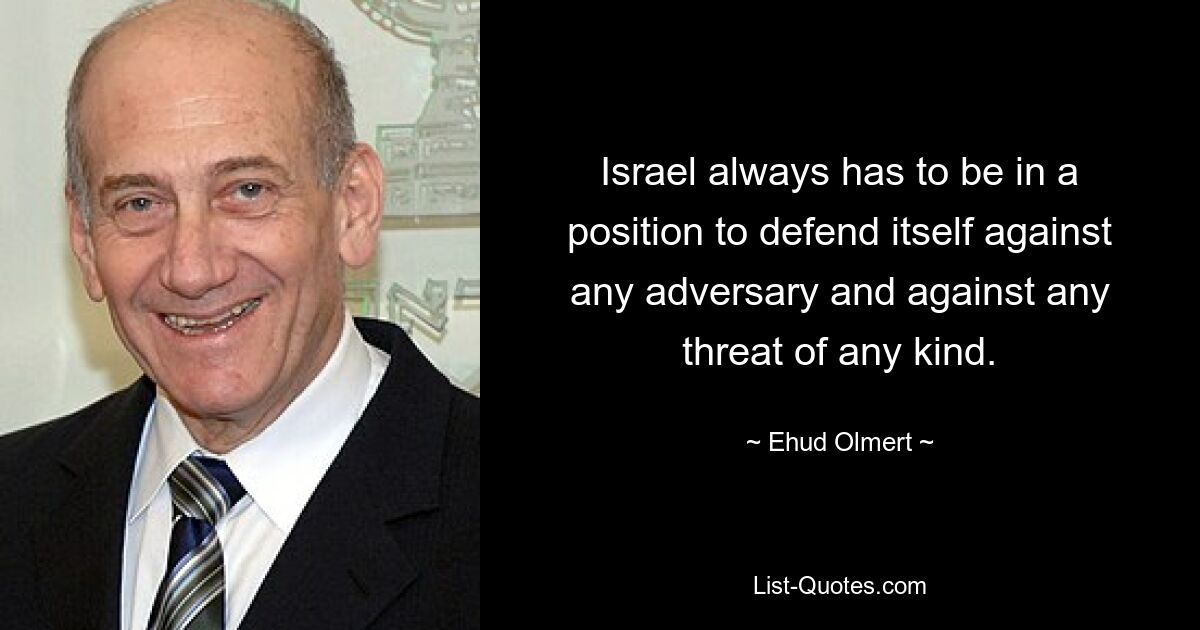 Israel always has to be in a position to defend itself against any adversary and against any threat of any kind. — © Ehud Olmert