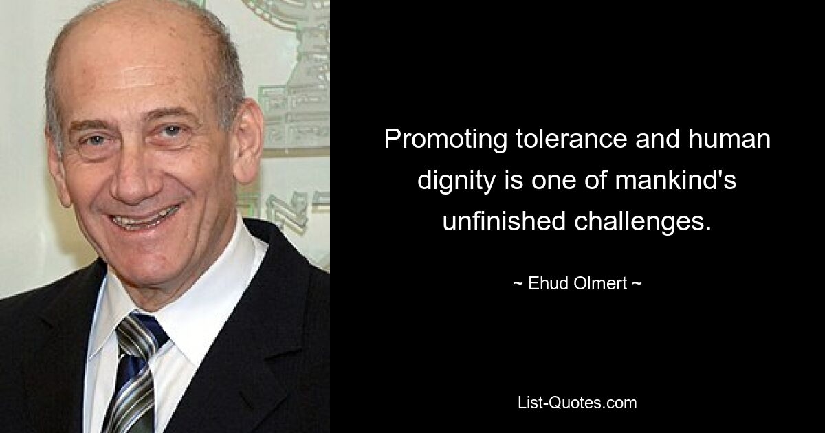 Promoting tolerance and human dignity is one of mankind's unfinished challenges. — © Ehud Olmert