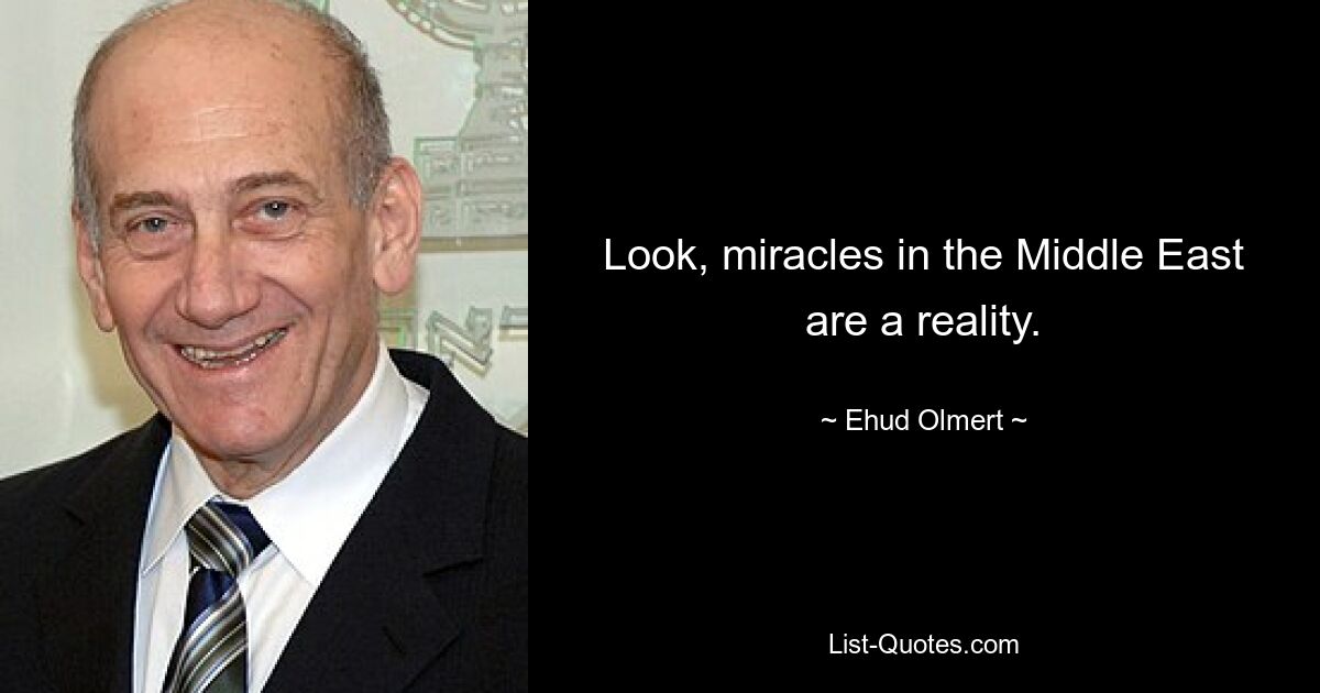 Look, miracles in the Middle East are a reality. — © Ehud Olmert