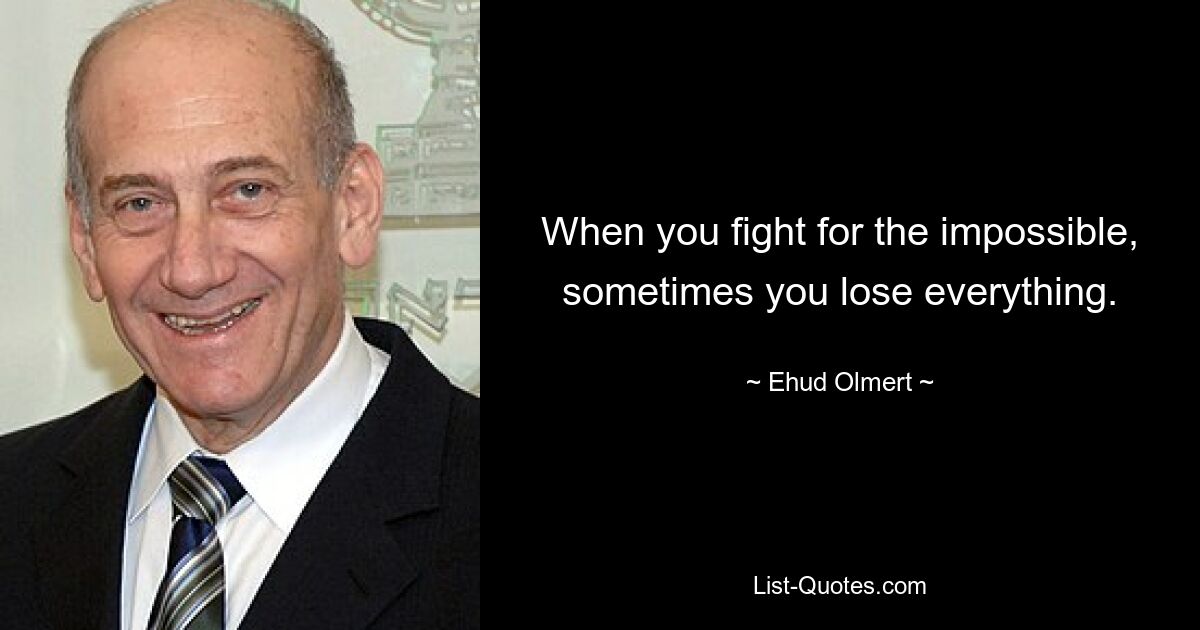 When you fight for the impossible, sometimes you lose everything. — © Ehud Olmert