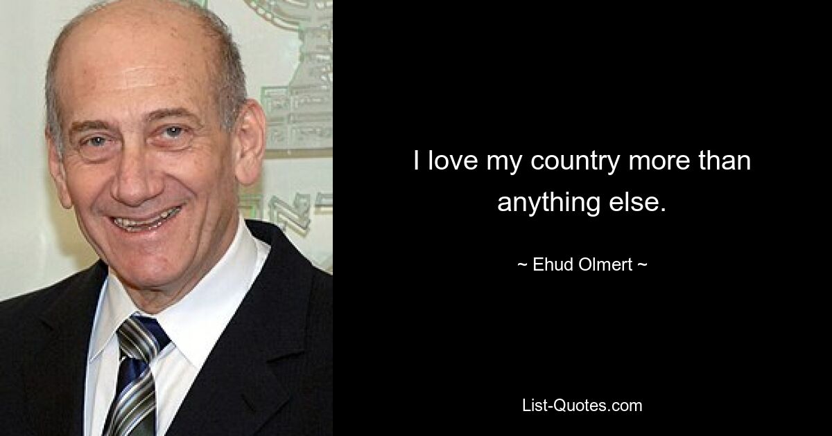 I love my country more than anything else. — © Ehud Olmert