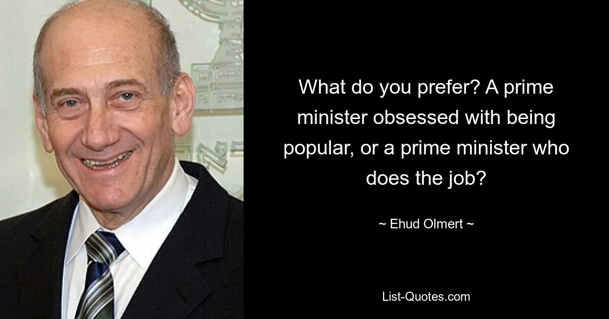 What do you prefer? A prime minister obsessed with being popular, or a prime minister who does the job? — © Ehud Olmert