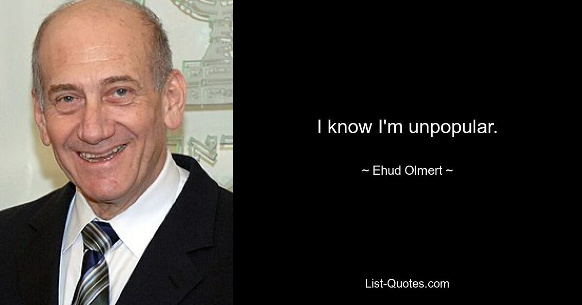 I know I'm unpopular. — © Ehud Olmert