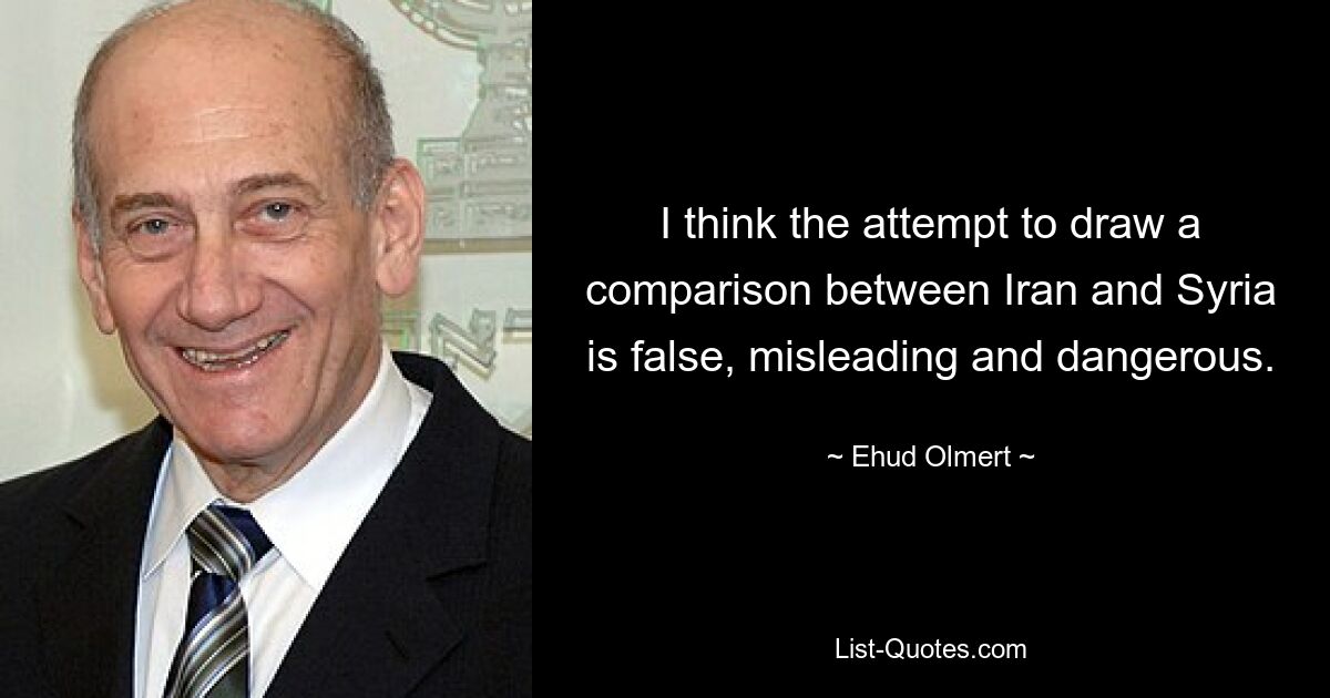 I think the attempt to draw a comparison between Iran and Syria is false, misleading and dangerous. — © Ehud Olmert