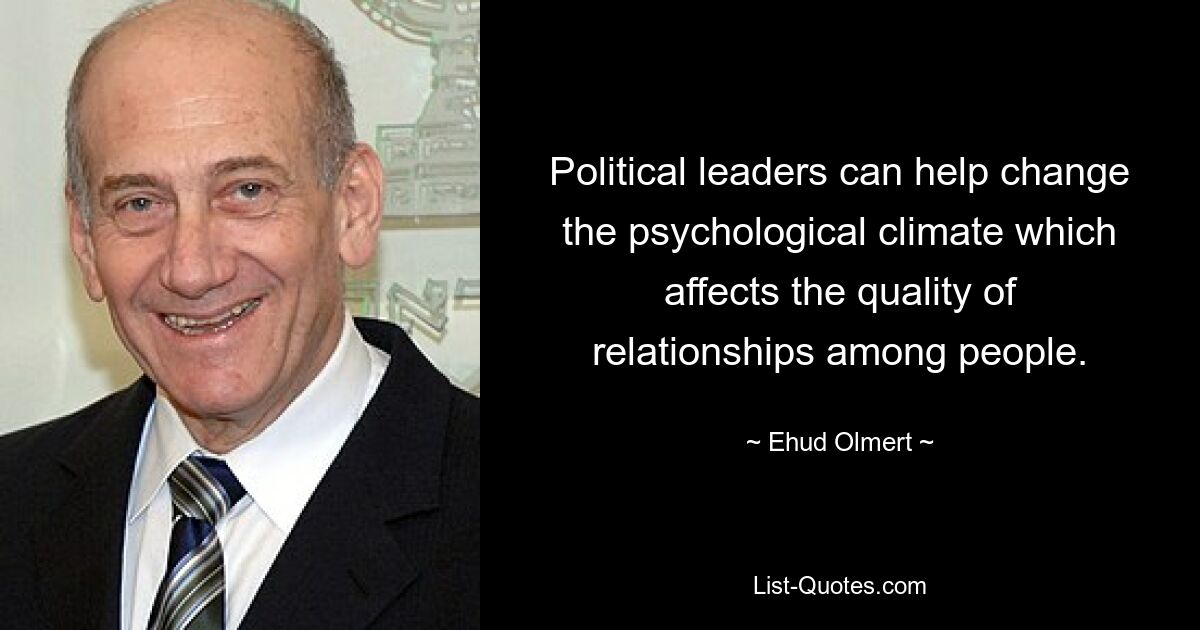 Political leaders can help change the psychological climate which affects the quality of relationships among people. — © Ehud Olmert