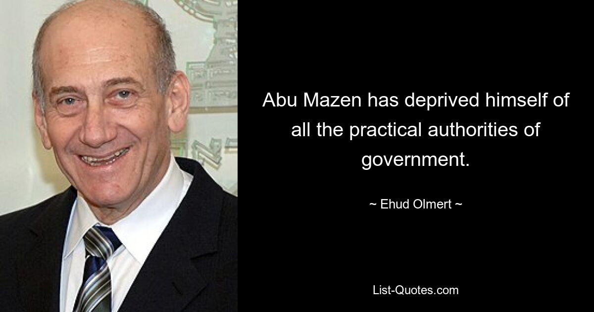 Abu Mazen has deprived himself of all the practical authorities of government. — © Ehud Olmert