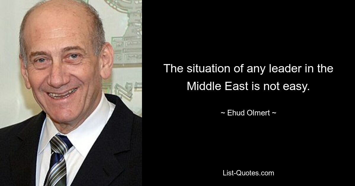 The situation of any leader in the Middle East is not easy. — © Ehud Olmert