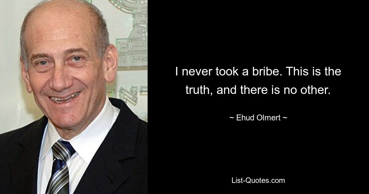 I never took a bribe. This is the truth, and there is no other. — © Ehud Olmert