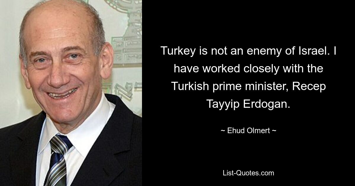 Turkey is not an enemy of Israel. I have worked closely with the Turkish prime minister, Recep Tayyip Erdogan. — © Ehud Olmert