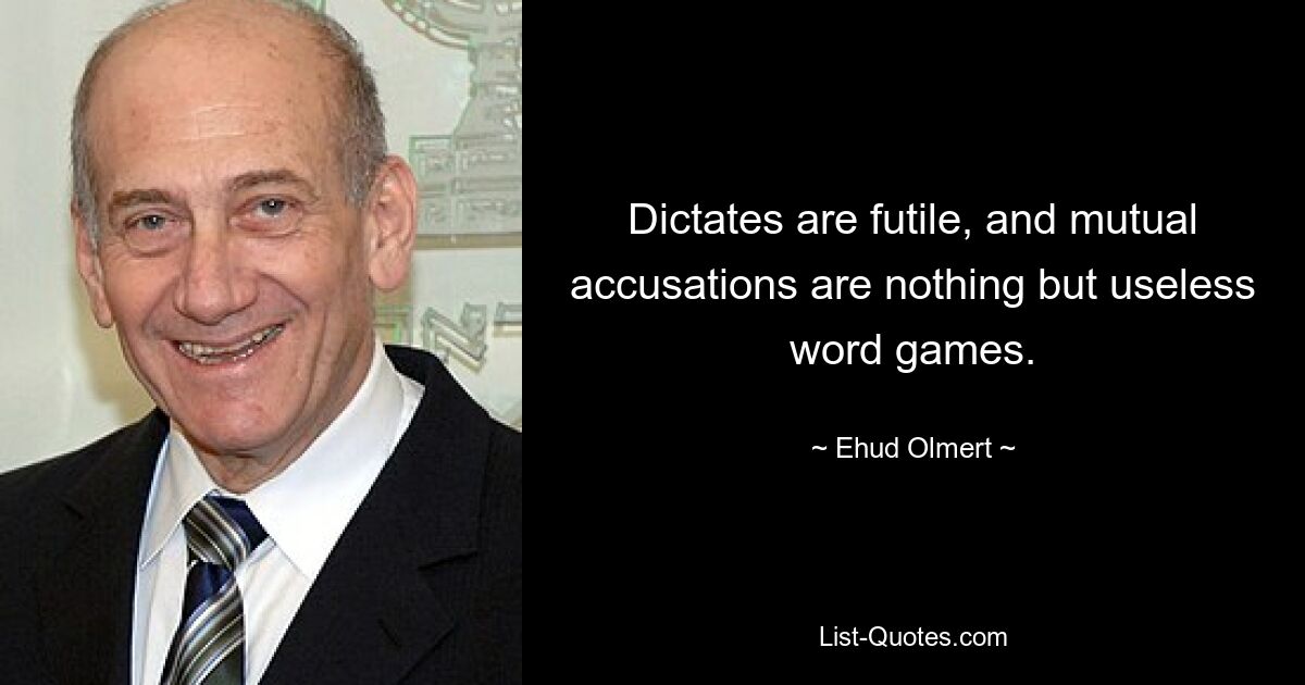 Dictates are futile, and mutual accusations are nothing but useless word games. — © Ehud Olmert