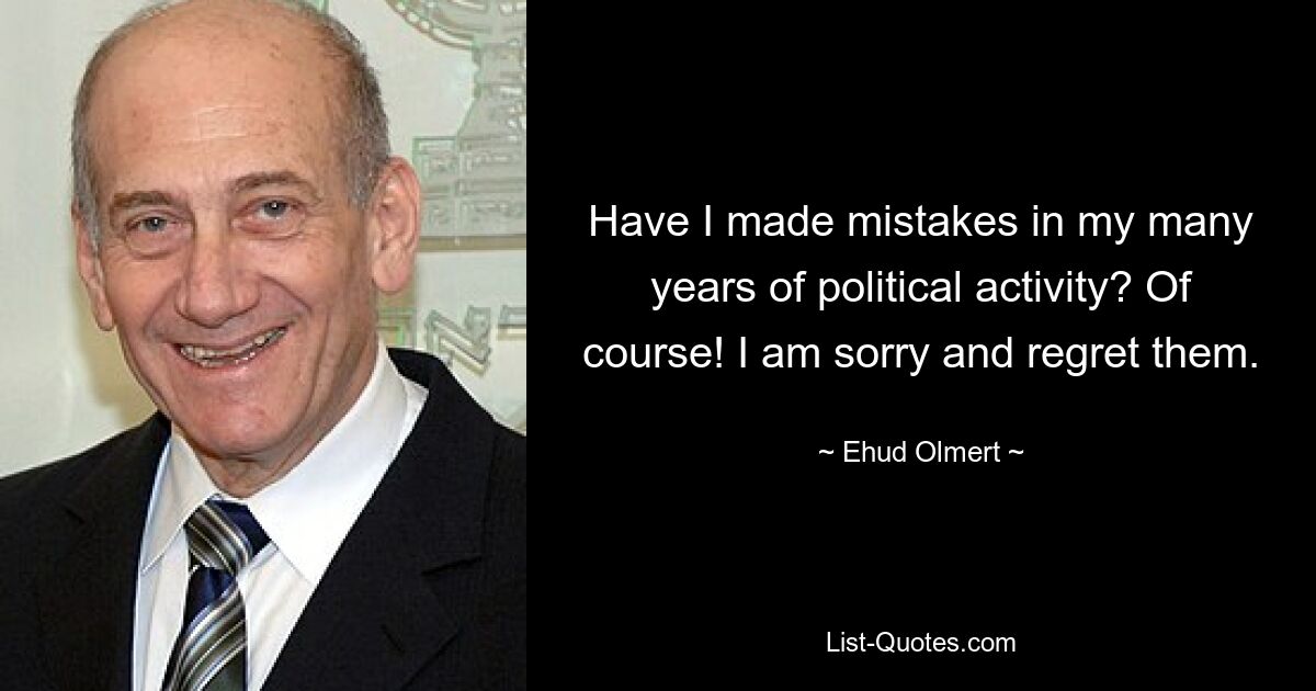 Have I made mistakes in my many years of political activity? Of course! I am sorry and regret them. — © Ehud Olmert