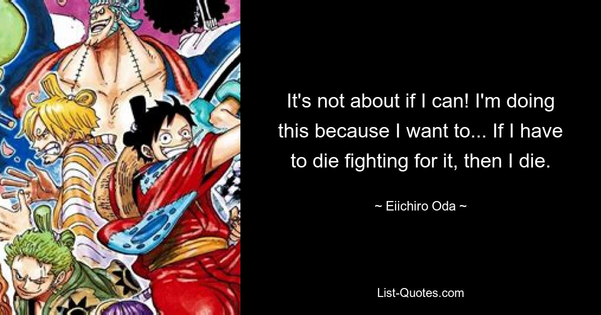 It's not about if I can! I'm doing this because I want to... If I have to die fighting for it, then I die. — © Eiichiro Oda