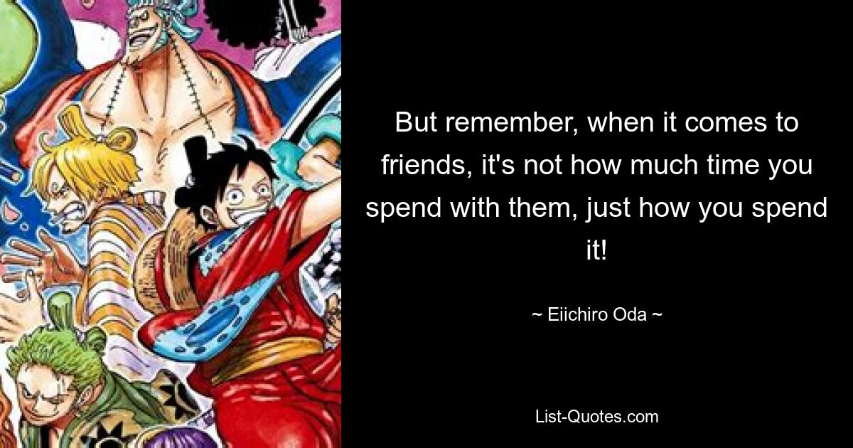 But remember, when it comes to friends, it's not how much time you spend with them, just how you spend it! — © Eiichiro Oda