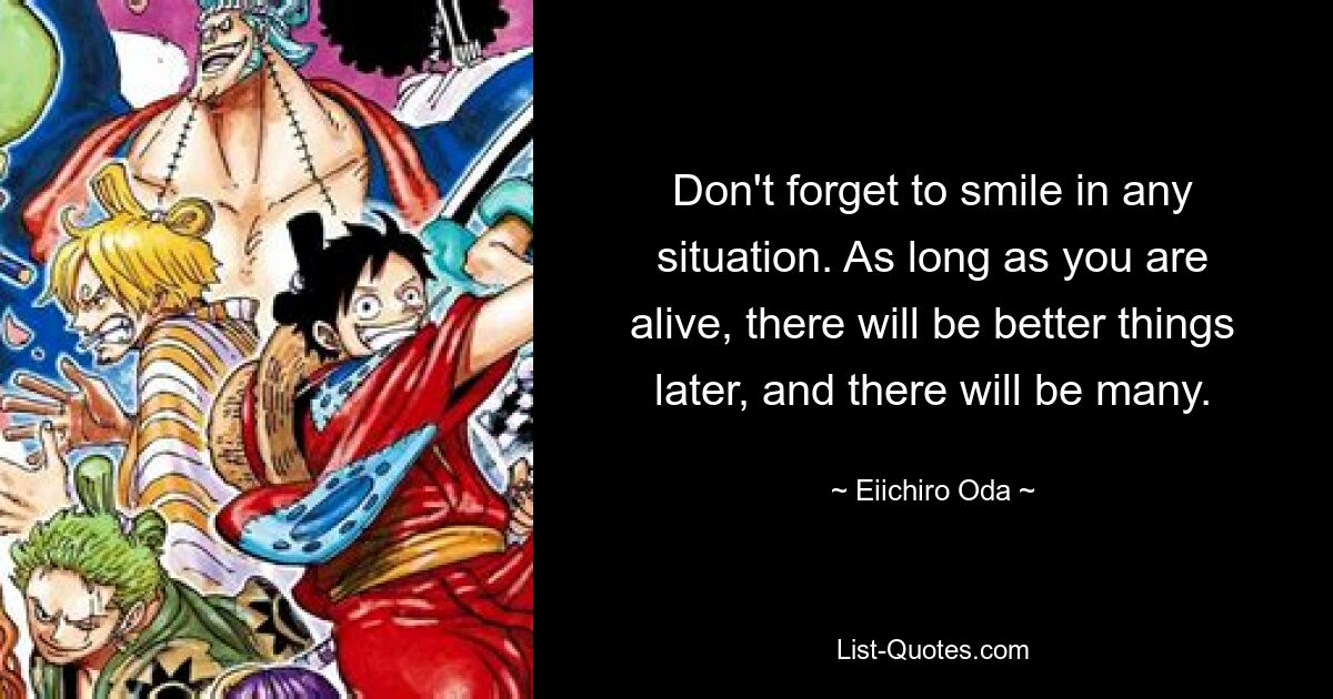 Don't forget to smile in any situation. As long as you are alive, there will be better things later, and there will be many. — © Eiichiro Oda