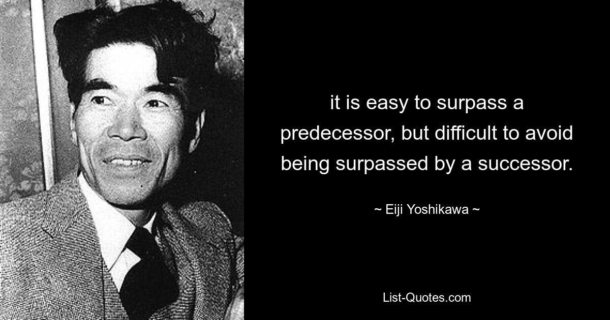 it is easy to surpass a predecessor, but difficult to avoid being surpassed by a successor. — © Eiji Yoshikawa