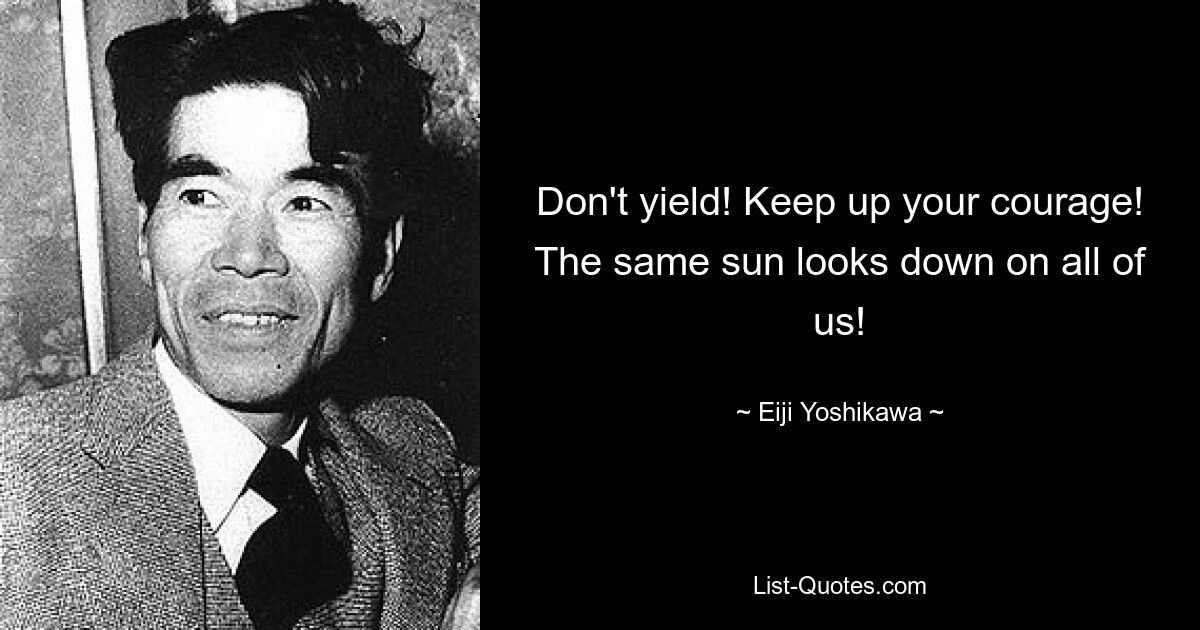 Don't yield! Keep up your courage! The same sun looks down on all of us! — © Eiji Yoshikawa