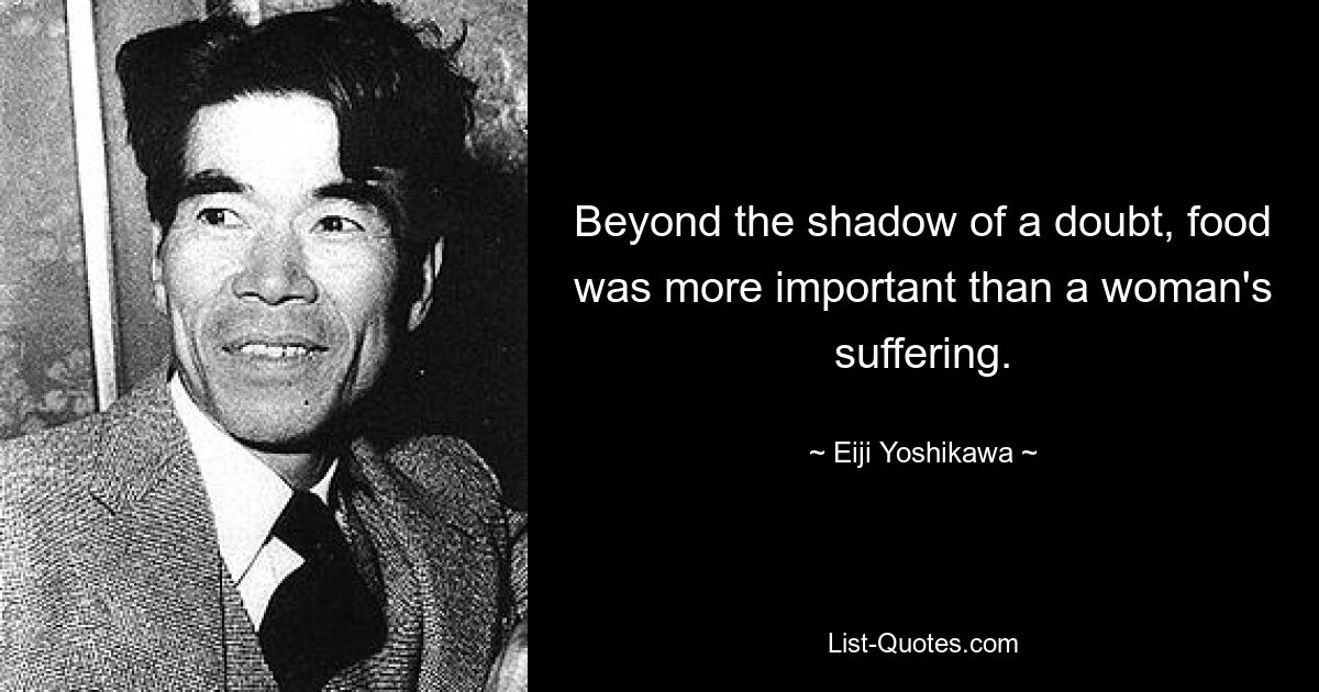 Beyond the shadow of a doubt, food was more important than a woman's suffering. — © Eiji Yoshikawa