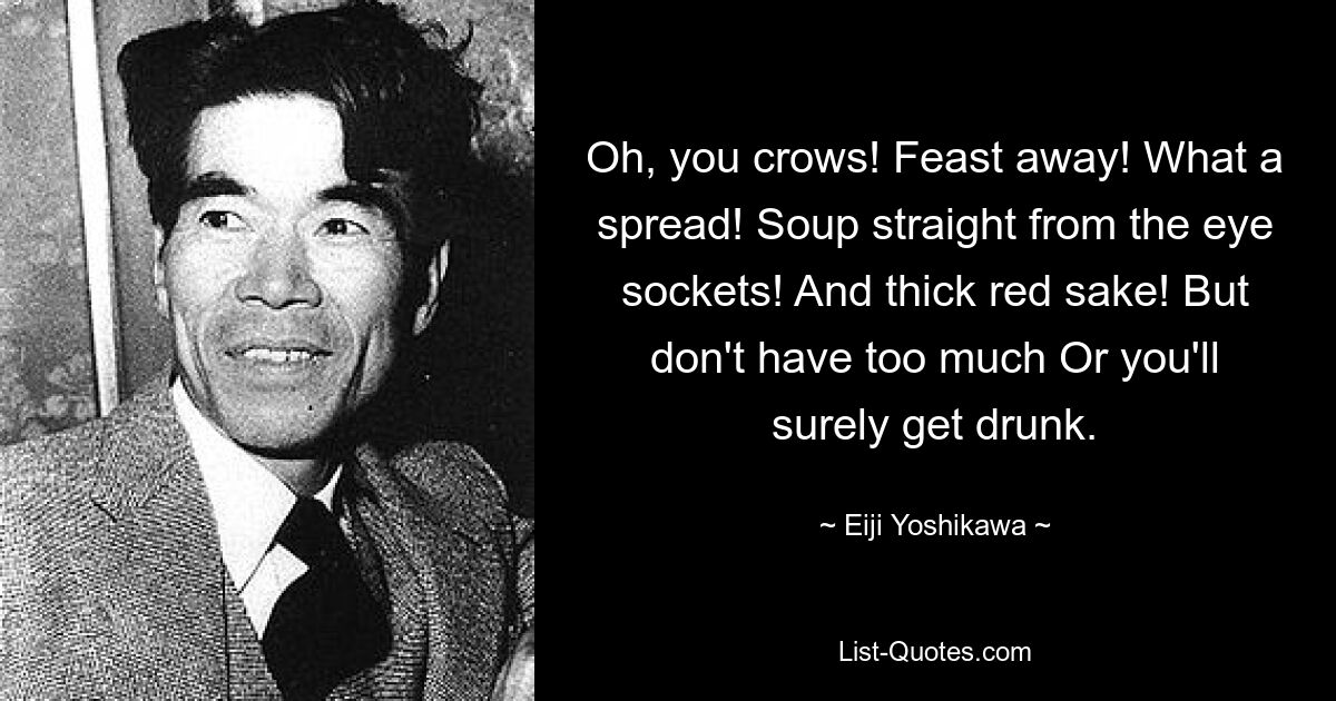 Oh, you crows! Feast away! What a spread! Soup straight from the eye sockets! And thick red sake! But don't have too much Or you'll surely get drunk. — © Eiji Yoshikawa