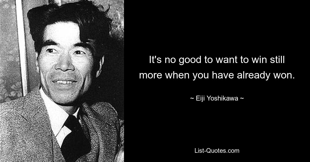 It's no good to want to win still more when you have already won. — © Eiji Yoshikawa