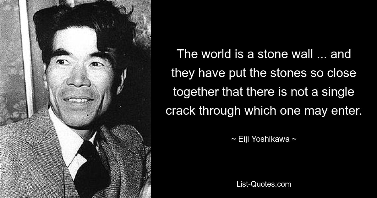 The world is a stone wall ... and they have put the stones so close together that there is not a single crack through which one may enter. — © Eiji Yoshikawa