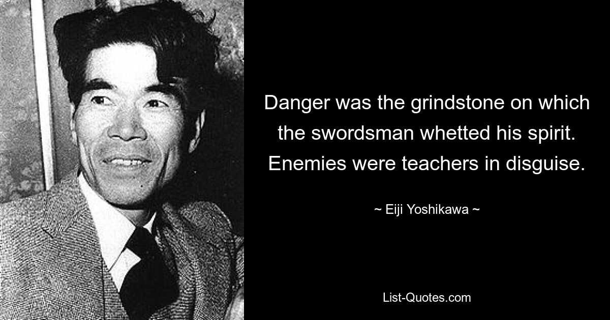 Danger was the grindstone on which the swordsman whetted his spirit. Enemies were teachers in disguise. — © Eiji Yoshikawa