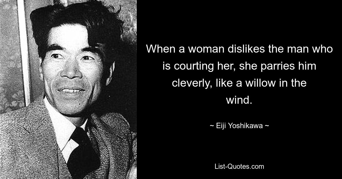 When a woman dislikes the man who is courting her, she parries him cleverly, like a willow in the wind. — © Eiji Yoshikawa