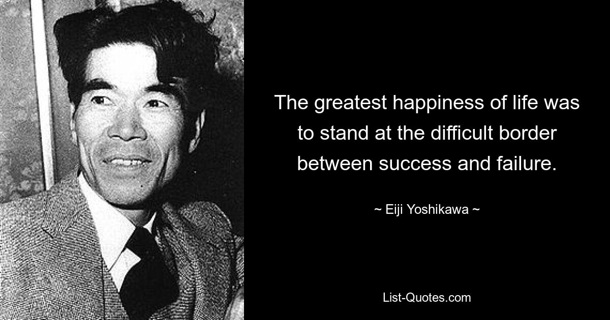 Величайшим счастьем в жизни было стоять на трудной границе между успехом и неудачей. — © Эйдзи Йошикава 