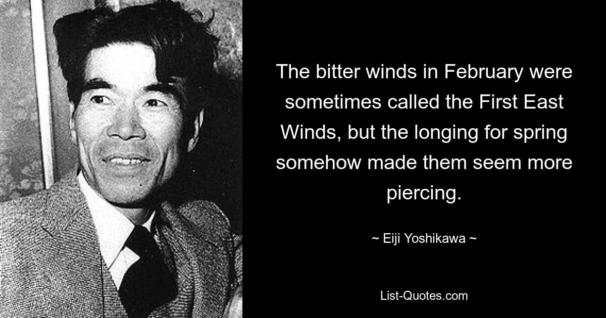 The bitter winds in February were sometimes called the First East Winds, but the longing for spring somehow made them seem more piercing. — © Eiji Yoshikawa