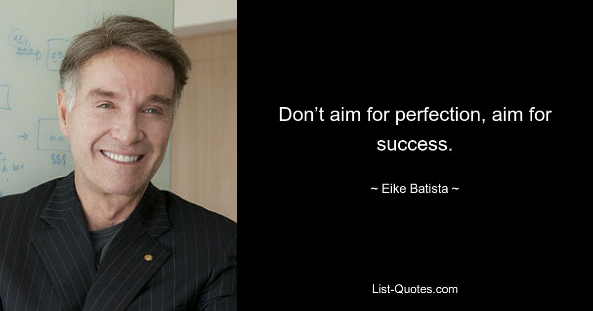 Don’t aim for perfection, aim for success. — © Eike Batista