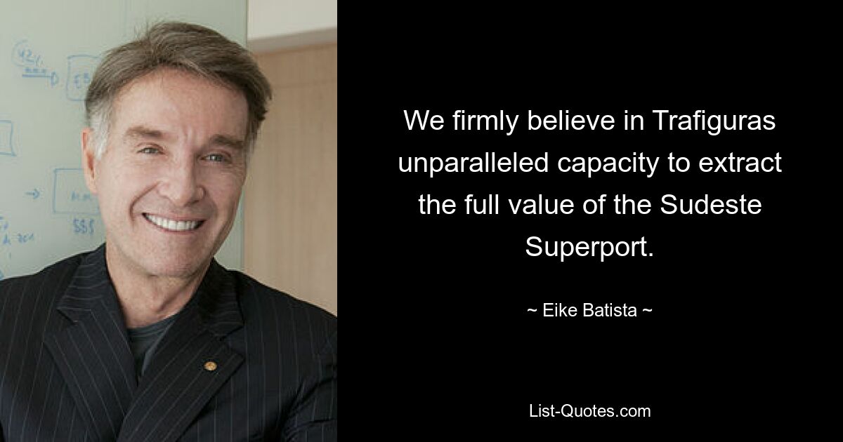 We firmly believe in Trafiguras unparalleled capacity to extract the full value of the Sudeste Superport. — © Eike Batista