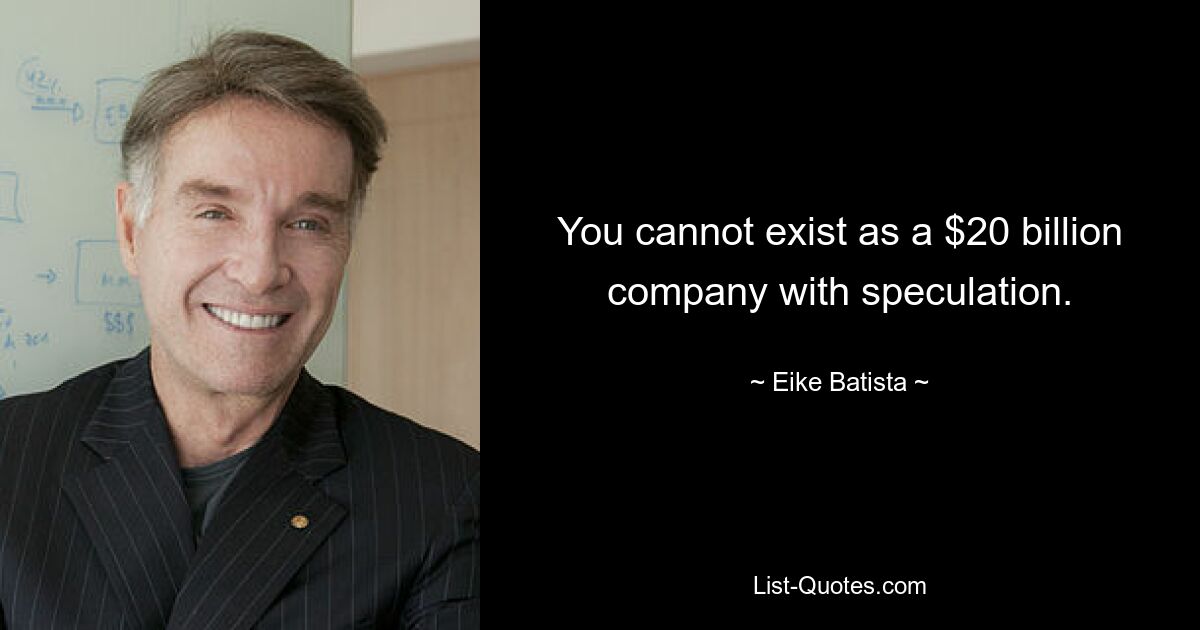 You cannot exist as a $20 billion company with speculation. — © Eike Batista