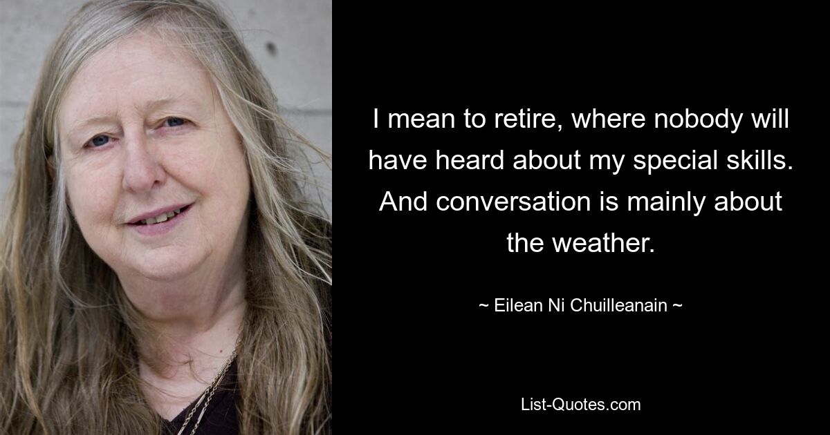 I mean to retire, where nobody will have heard about my special skills. And conversation is mainly about the weather. — © Eilean Ni Chuilleanain