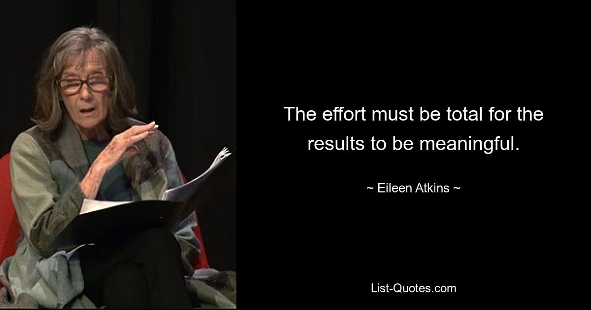 The effort must be total for the results to be meaningful. — © Eileen Atkins