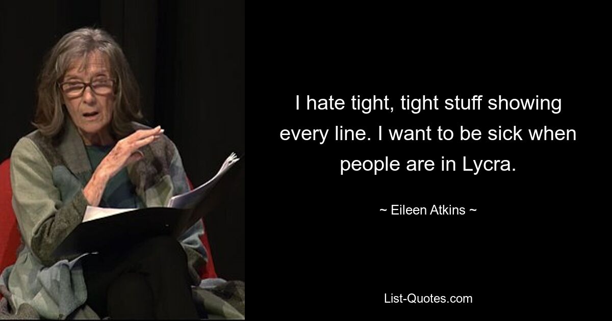 I hate tight, tight stuff showing every line. I want to be sick when people are in Lycra. — © Eileen Atkins