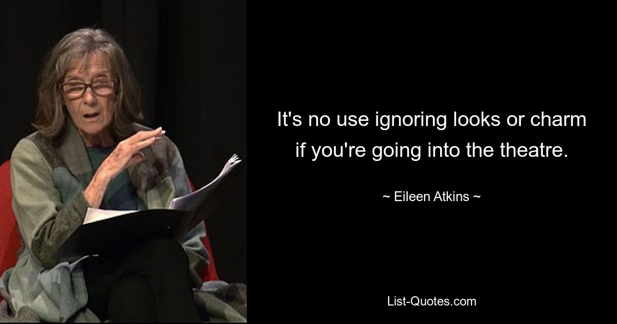 It's no use ignoring looks or charm if you're going into the theatre. — © Eileen Atkins