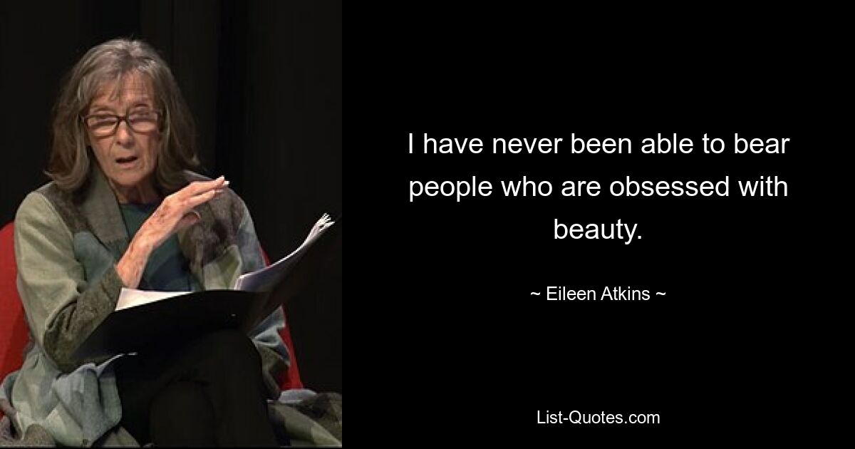 I have never been able to bear people who are obsessed with beauty. — © Eileen Atkins