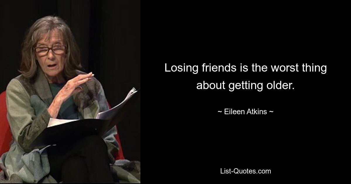 Losing friends is the worst thing about getting older. — © Eileen Atkins