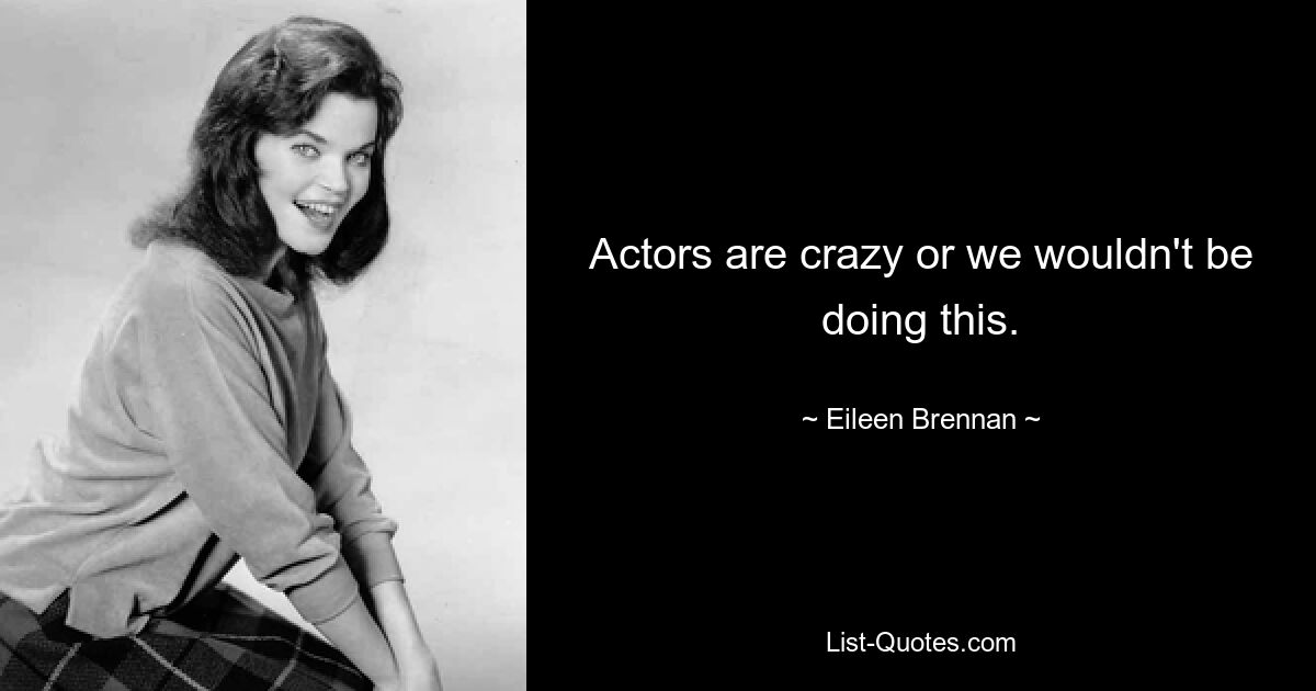 Actors are crazy or we wouldn't be doing this. — © Eileen Brennan