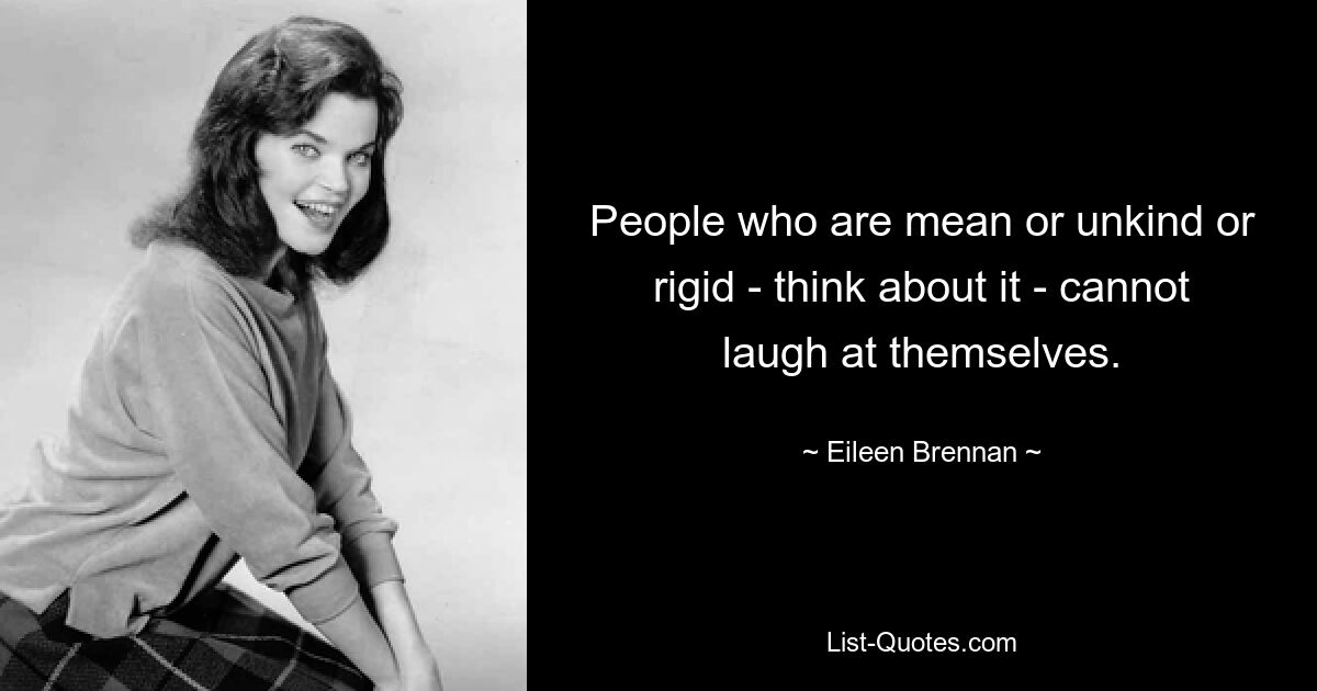 People who are mean or unkind or rigid - think about it - cannot laugh at themselves. — © Eileen Brennan