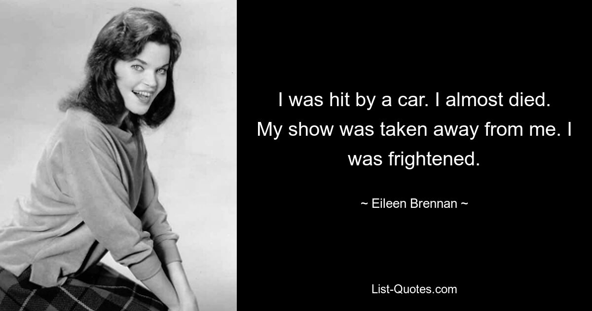 I was hit by a car. I almost died. My show was taken away from me. I was frightened. — © Eileen Brennan