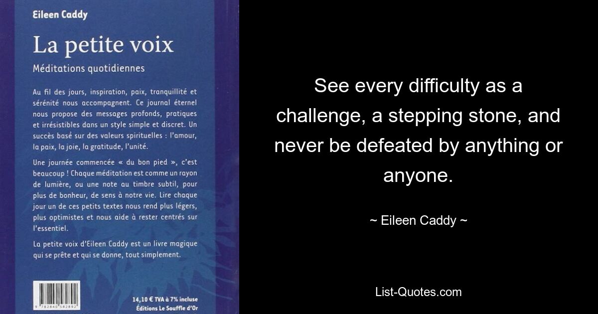 See every difficulty as a challenge, a stepping stone, and never be defeated by anything or anyone. — © Eileen Caddy