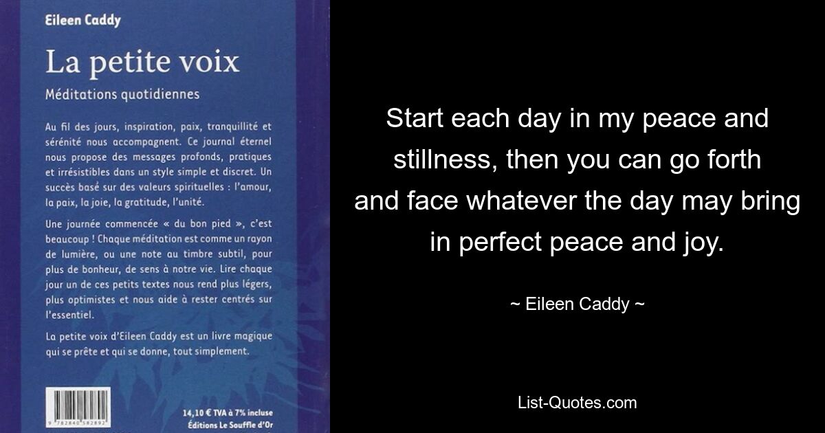 Start each day in my peace and stillness, then you can go forth and face whatever the day may bring in perfect peace and joy. — © Eileen Caddy