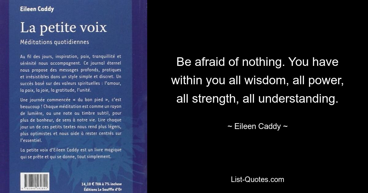 Be afraid of nothing. You have within you all wisdom, all power, all strength, all understanding. — © Eileen Caddy