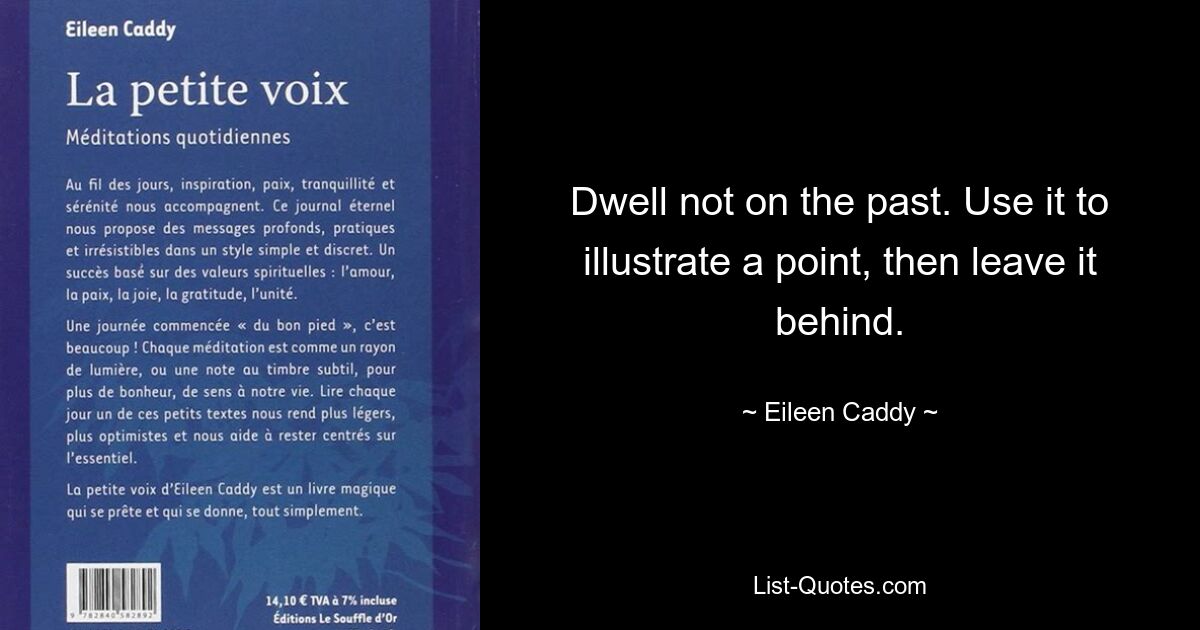 Dwell not on the past. Use it to illustrate a point, then leave it behind. — © Eileen Caddy